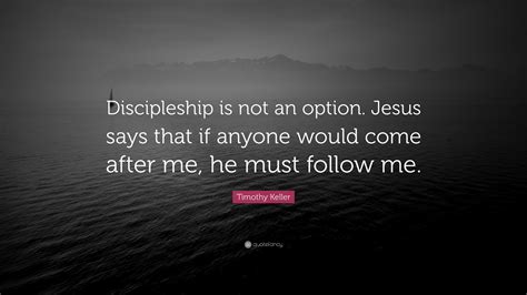 Timothy Keller Quote: “Discipleship is not an option. Jesus says that if anyone would come after ...