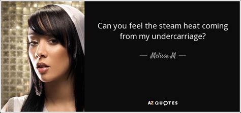 Melissa M quote: Can you feel the steam heat coming from my undercarriage?