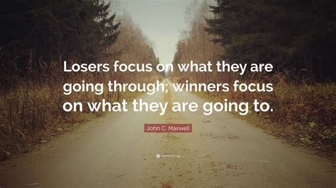 John C. Maxwell Quote: “Losers focus on what they are going through ...