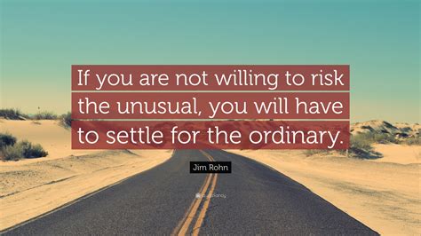 Jim Rohn Quote: “If you are not willing to risk the unusual, you will have to settle for the ...