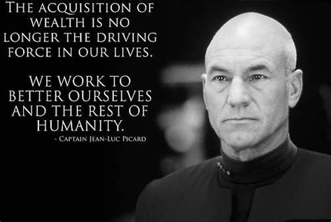 "The acquisition of wealth is no longer the driving force in our lives..." Captain Jean-Luc ...