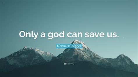 Martin Heidegger Quote: “Only a god can save us.”