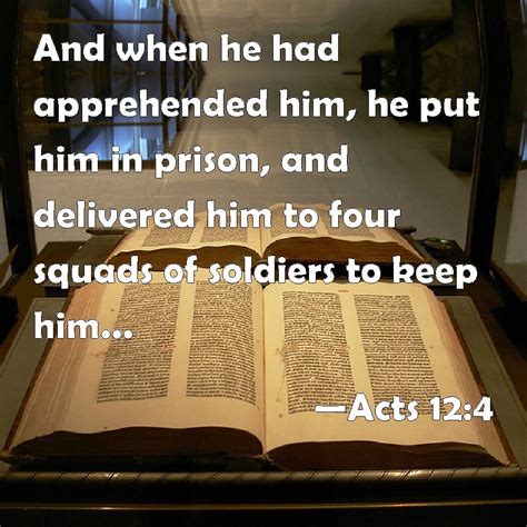 Acts 12:4 And when he had apprehended him, he put him in prison, and delivered him to four ...