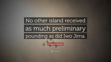 Chester Nimitz Quote: “No other island received as much preliminary pounding as did Iwo Jima.”