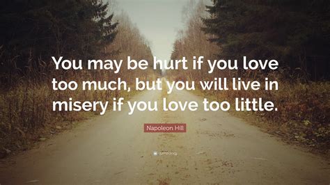 Napoleon Hill Quote: “You may be hurt if you love too much, but you will live in misery if you ...