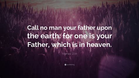 Matthew 23:9 Quote: “Call no man your father upon the earth: for one is ...