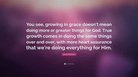 David Wilkerson Quote: “You see, growing in grace doesn’t mean doing more or greater things for ...