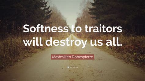 Maximilien Robespierre Quote: “Softness to traitors will destroy us all.”