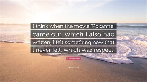 Steve Martin Quote: “I think when the movie ‘Roxanne’ came out, which I also had written, I felt ...