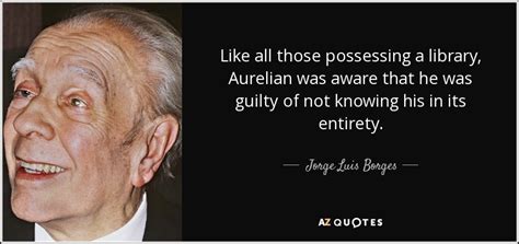 Jorge Luis Borges quote: Like all those possessing a library, Aurelian ...