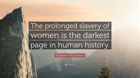 Elizabeth Cady Stanton Quote: “The prolonged slavery of women is the darkest page in human history.”