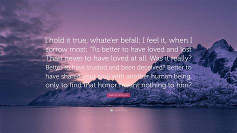 Kathryn Johnson Quote: “I hold it true, whate’er befall; I feel it, when I sorrow most; ‘Tis ...