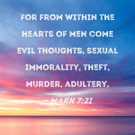 Mark 7:21 For from within the hearts of men come evil thoughts, sexual immorality, theft, murder ...