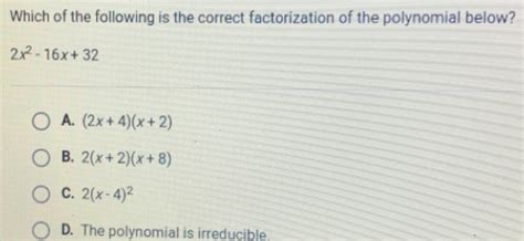 Solved: Which of the following is the correct factorization of the polynomial below? 2x^2-16x+32 ...