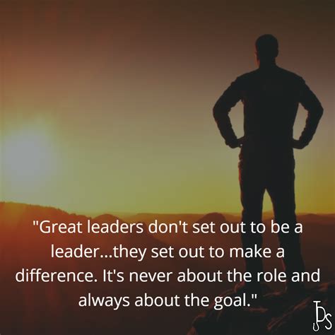 "Great leaders don't set out to be a leader...they set out to make a difference. It's never ...