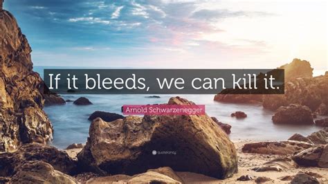 Arnold Schwarzenegger Quote: “If it bleeds, we can kill it.”