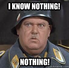 I hear nothing i see nothing i know nothing! - Sergeant Schultz - quickmeme