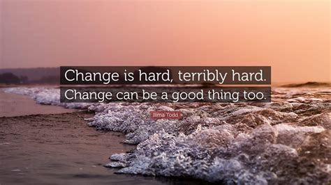 Ilima Todd Quote: “Change is hard, terribly hard. Change can be a good ...