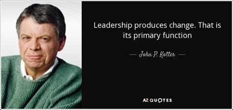 John P. Kotter quote: Leadership produces change. That is its primary ...