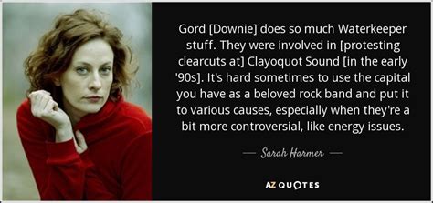 Sarah Harmer quote: Gord [Downie] does so much Waterkeeper stuff. They were involved...