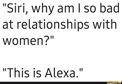 "Siri, why am so bad at relationships with women?" "This is Alexa ...