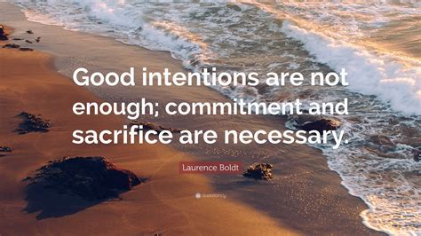 Laurence Boldt Quote: “Good intentions are not enough; commitment and sacrifice are necessary.”