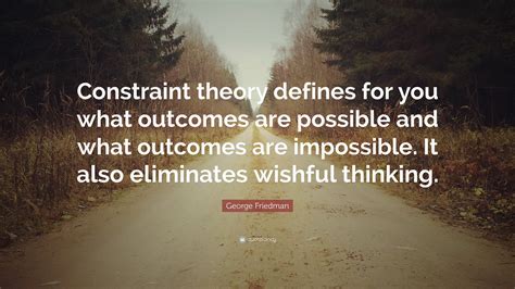 George Friedman Quote: “Constraint theory defines for you what outcomes are possible and what ...