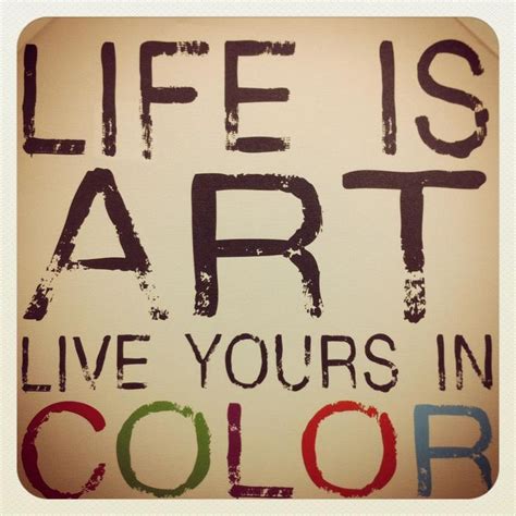 Life is Art, Live yours in Color #Quote #Wordstoliveby | Art quotes ...