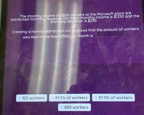 Solved: The monthly income of 5000 workers at the Microsoft plant are distributed normally ...