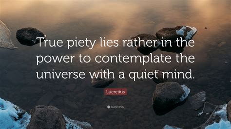 Lucretius Quote: “True piety lies rather in the power to contemplate the universe with a quiet ...