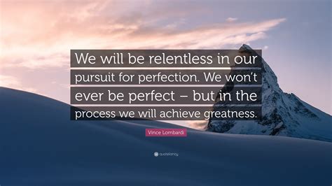 Vince Lombardi Quote: “We will be relentless in our pursuit for perfection. We won’t ever be ...