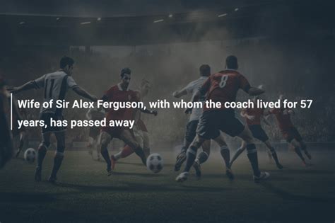 Wife of Sir Alex Ferguson, with whom the coach lived for 57 years, has ...