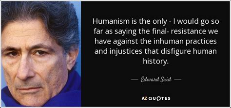 Edward Said quote: Humanism is the only - I would go so far...