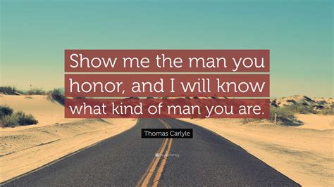 Thomas Carlyle Quote: “Show me the man you honor, and I will know what kind of man you are.”