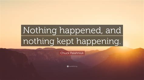 Chuck Palahniuk Quote: “Nothing happened, and nothing kept happening.”