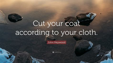 John Heywood Quote: “Cut your coat according to your cloth.”