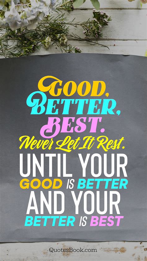 Good, better, best. Never let it rest. Until your good is better and ...