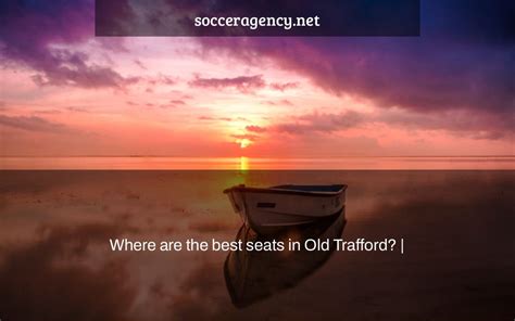 Where are the best seats in Old Trafford? | - Soccer Agency