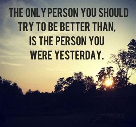 The Only Person You Should Try To Be Better Than Is The Person You Were Yesterday Pictures ...