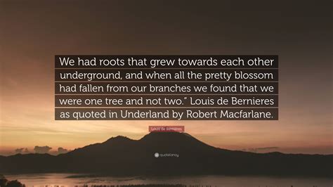 Louis de Bernières Quote: “We had roots that grew towards each other underground, and when all ...