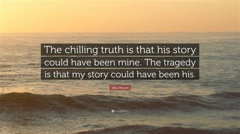 Wes Moore Quote: “The chilling truth is that his story could have been mine. The tragedy is that ...