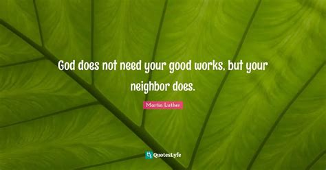 God does not need your good works, but your neighbor does.... Quote by ...