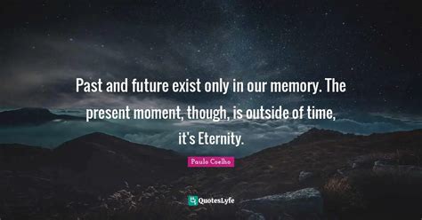 Past and future exist only in our memory. The present moment, though ...