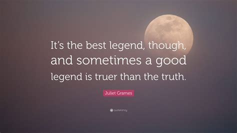 Juliet Grames Quote: “It’s the best legend, though, and sometimes a ...