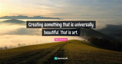 Creating something that is universally beautiful. That is art.... Quote ...