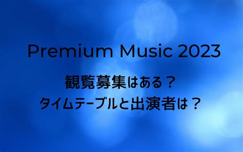 PremiumMusic(ﾌﾟﾚﾐｱﾑﾐｭｰｼﾞｯｸ)2023観覧募集!ﾀｲﾑﾃｰﾌﾞﾙと出演者は?