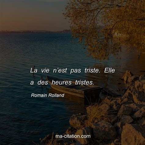 La vie n’est pas triste. Elle a des heures tristes. Romain Rolland ...