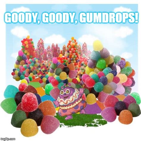 Goody, goody, gumdrops! - Imgflip
