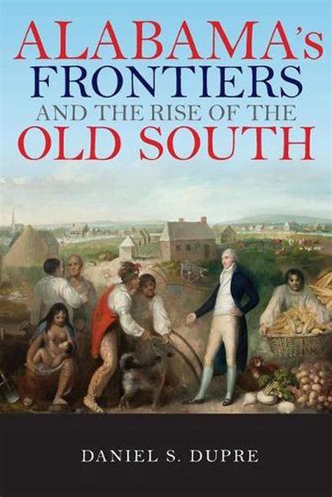 Alabama S Frontiers And The Rise Of The Old South By Daniel S Dupre