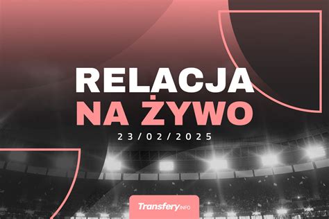 Transfery Relacja na żywo 23 02 2025 Transfery info